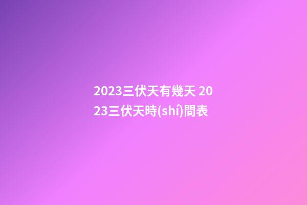 2023三伏天有幾天 2023三伏天時(shí)間表